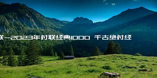 对联-2023年对联经典1000 千古绝对经典对联(5篇)